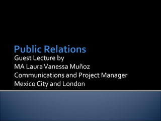 Guest Lecture by 
MA Laura Vanessa Muñoz 
Communications and Project Manager 
Mexico City and London 
 