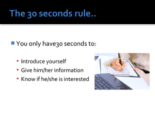 You only have30 seconds to: 
 Introduce yourself 
 Give him/her information 
 Know if he/she is interested 
 