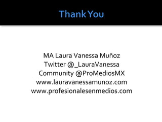 MA Laura Vanessa Muñoz 
Twitter @_LauraVanessa 
Community @ProMediosMX 
www.lauravanessamunoz.com 
www.profesionalesenmedios.com 
