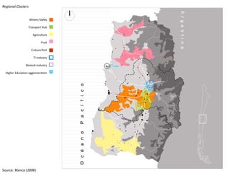 Regional Clusters


                    Winery Valley

                  Transport Hub

                      Agriculture

                             Fruit

                     Culture Port

                       TI industry

                               y
                Biotech industry

  Higher Education agglomeration




Source: Blanco (2008)
 