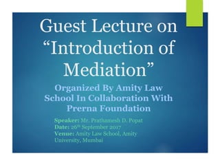 Guest Lecture on
“Introduction to
Mediation”
Organized By Amity Law
School In Collaboration With
Prerna Foundation
Speaker: Mr. Prathamesh D. Popat
Date: 26th September 2017
Venue: Amity Law School, Amity
University, Mumbai
 