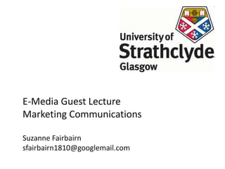 E-Media Guest Lecture
Marketing Communications
Suzanne Fairbairn
sfairbairn1810@googlemail.com
 