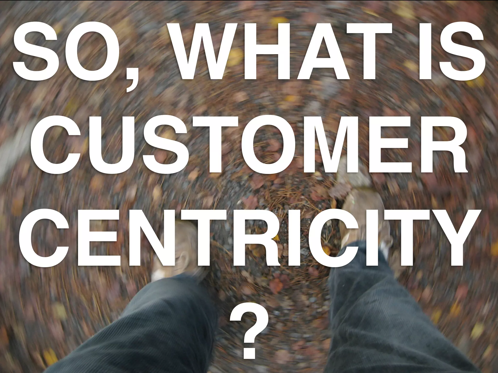 SO, WHAT IS
CUSTOMER
CENTRICITY
?
 