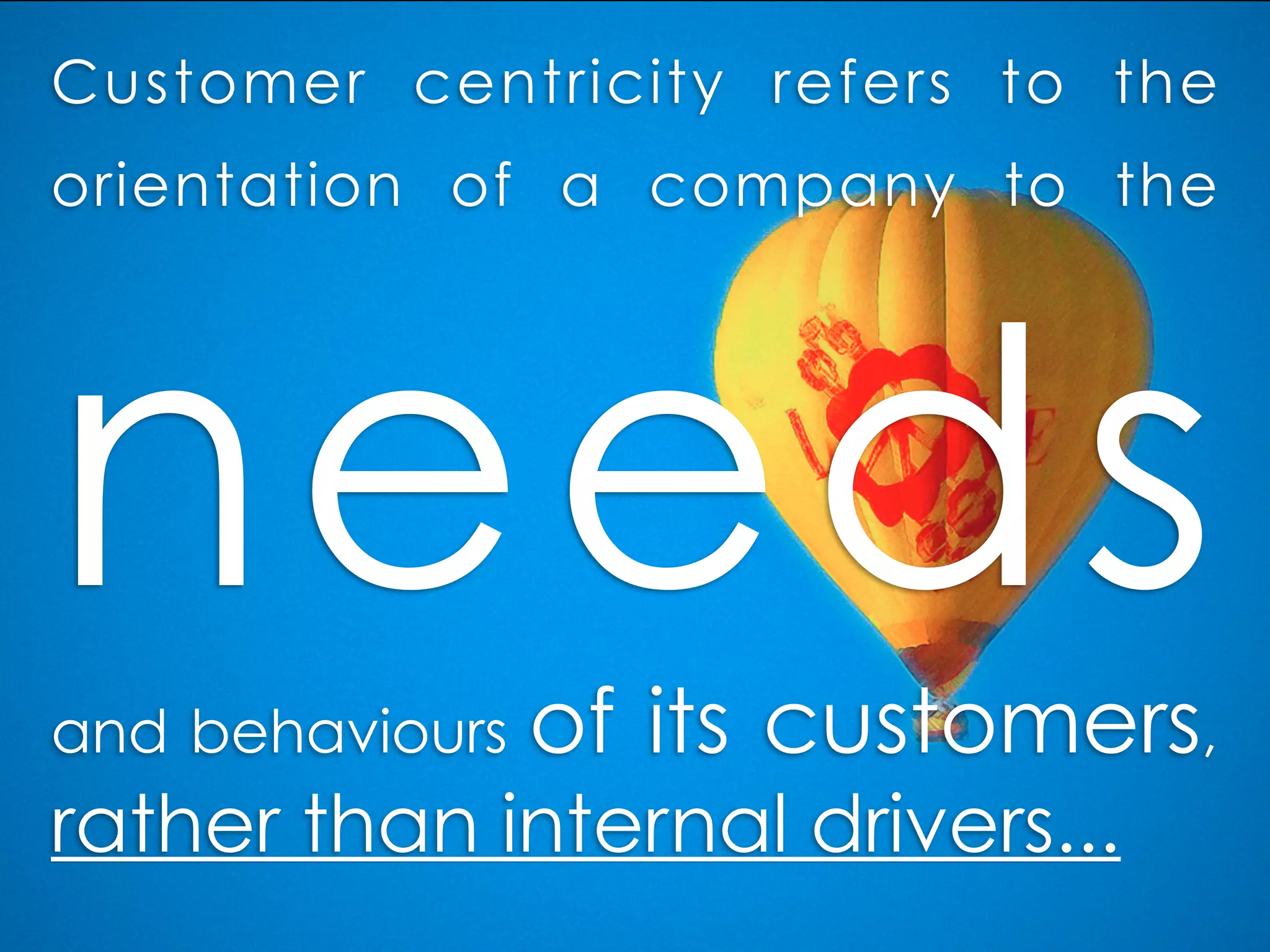 Customer centricity refers to the
orientation of a company to the
needsand behaviours of its customers,
rather than internal drivers...
 