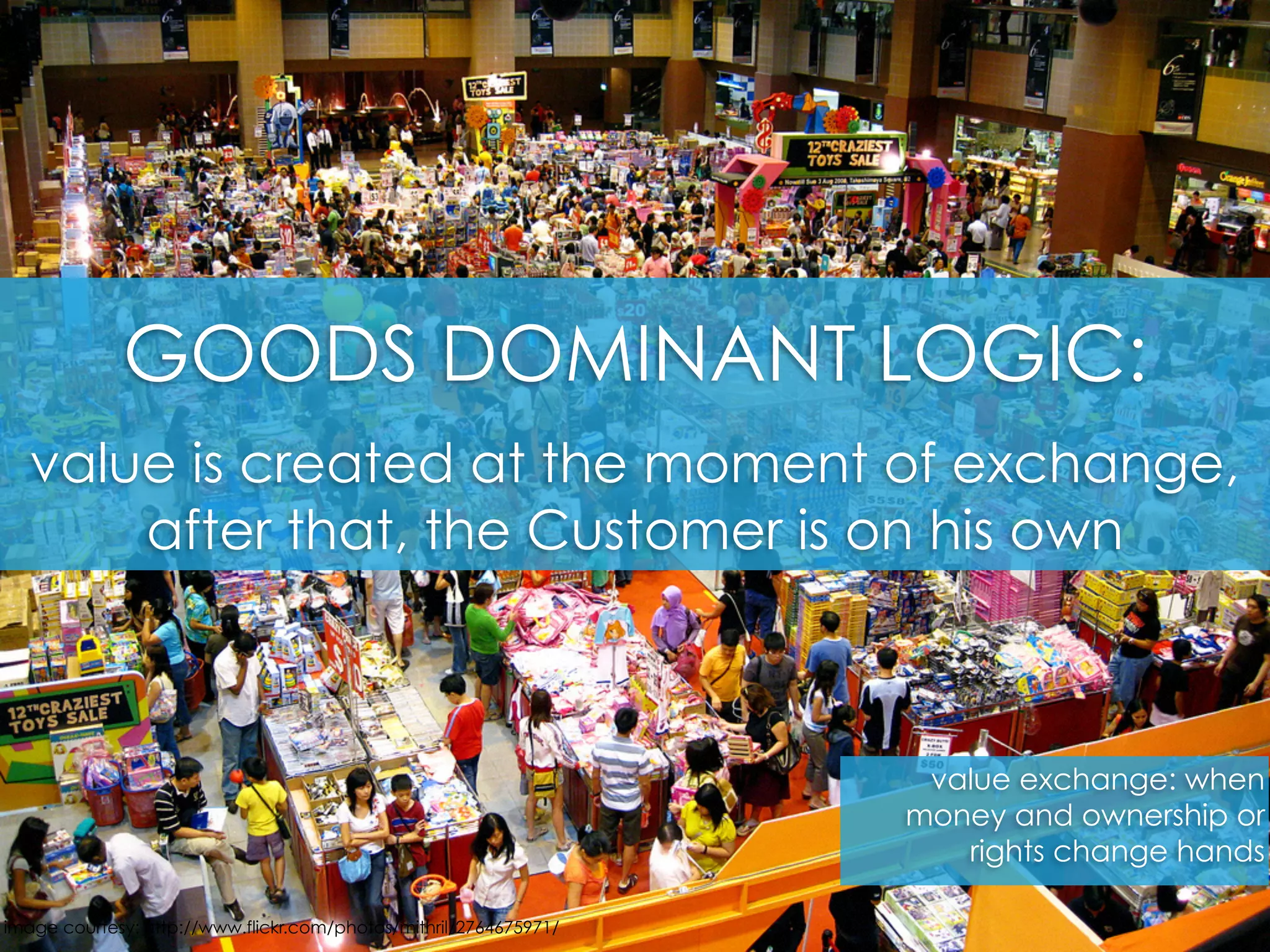 GOODS DOMINANT LOGIC:
value is created at the moment of exchange,
after that, the Customer is on his own
image courtesy: http://www.flickr.com/photos/mithril/2764675971/
value exchange: when
money and ownership or
rights change hands
 