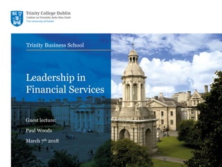 Trinity Business School
Trinity Business School
Leadership in
Financial Services
Guest lecture:
Paul Woods
March 7th 2018
 