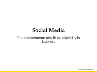 Social Media Presentation
Social Media
The phenomenon and its applicability in
business
 