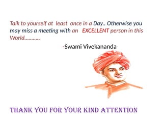 Talk to yourself at least once in a Day.. Otherwise you
may miss a meeting with an EXCELLENT person in this
World………..
-Swami Vivekananda
Thank You for your Kind attention
 