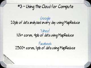 #3 - Using the Cloud for Compute

                    Google
20pb of data analyzed every day using MapReduce

                    Yahoo!
    10k+ cores, 4pb of data using MapReduce

                  Facebook
   2500+ cores, 1pb of data using MapReduce
 