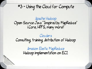 #3 - Using the Cloud for Compute

            Apache Hadoop
Open Source Java “Inspired by MapReduce”
       (Core, HDFS, many more)

                   Cloudera
 Consulting, training, distribution of Hadoop

        Amazon Elastic MapReduce
      Hadoop implementation on EC2
 