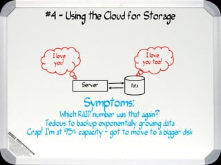 #4 - Using the Cloud for Storage


        I love                             I love
         you!                             you too!



                  Server           Data



                   Symptoms:
           Which RAID number was that again?
      Tedious to backup exponentially growing data
Crap! I’m at 95% capacity - got to move to a bigger disk
 