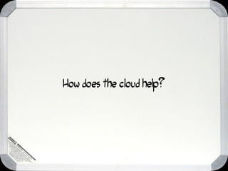 How does the cloud help?
 