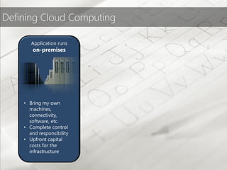 Defining Cloud Computing

       Application runs
       on-premises




    • Bring my own
      machines,
        Buy my own
      connectivity,
      software, etc.and
       hardware,
    • manage my own
      Complete control
         data center
      and responsibility
    • Upfront capital
      costs for the
      infrastructure
 