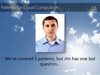 Patterns for Cloud Computing




 We’ve covered 5 patterns, but Jim has one last
                  question…
 
