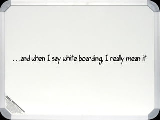 …and when I say white boarding, I really mean it
 