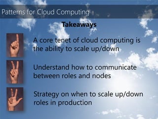 Patterns for Cloud Computing
                   Takeaways

          A core tenet of cloud computing is
          the ability to scale up/down

          Understand how to communicate
          between roles and nodes

          Strategy on when to scale up/down
          roles in production
 