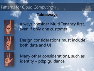 Patterns for Cloud Computing
                   Takeaways

          Always consider Multi Tenancy first,
          even if only one customer

          Design considerations must include
          both data and UI

          Many other considerations, such as
          identity – p&p guidance
 