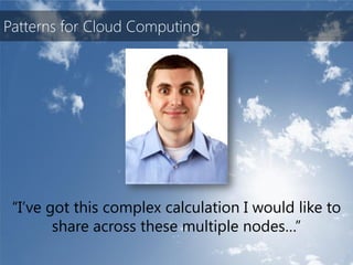 Patterns for Cloud Computing




 “I’ve got this complex calculation I would like to
        share across these multiple nodes…”
 