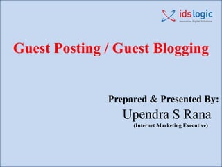 Guest Posting / Guest Blogging
Prepared & Presented By:
Upendra S Rana
(Internet Marketing Executive)
 