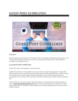 GUEST POST GUIDELINES
September 20, 2018
Guest post
Need to impart your life minutes to our peruses? We're continually searching for posts that give a one
of a kind and valuable point of view over life, occasions and individual issues. Don't hesitate to
contribute on any point you like.
Guest BLOG POST GUIDELINES
Feature: Be certain to incorporate a feature/post title.
Length: We don't force a base length for your post, the story could really compare to length. Still
please ensure the story is pertinent to peruses and contains enough and helpful data, so the best thing
is to include however many snippets of data and perspectives as could be expected under the
circumstances in your article. We truly need our peruses to profit by perusing the articles distributed
here.
Content: Write in view of the peruse. Expect the peruse is occupied and has a limited capacity to
focus. Interior Design Blog Write for Us, Begin with a short set-up that snares the peruse. At that
point compose the rest in portions. Short passages and inevitably headings inside the article make it
simpler to peruse.
 