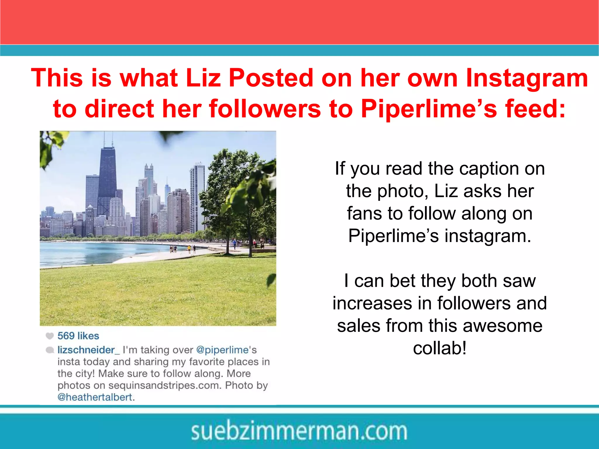 This is what Liz Posted on her own Instagram
to direct her followers to Piperlime’s feed:
If you read the caption on
the photo, Liz asks her
fans to follow along on
Piperlime’s instagram.
I can bet they both saw
increases in followers and
sales from this awesome
collab!
 