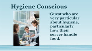 Hygiene Conscious
•Guest who are
very particular
about hygiene,
particularly
how their
server handle
food.
 