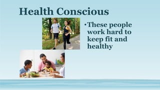 Health Conscious
•These people
work hard to
keep fit and
healthy
 