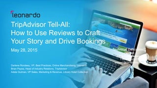 Copyright © 2014 Leonardo Worldwide Corporation
Technical Difficulties?
Contact
Citrix GoToWebinar
1-800-263-6317
support@citrixonline.com
TripAdvisor Tell-All:
How to Use Reviews to Craft
Your Story and Drive Bookings
May 28, 2015
Darlene Rondeau, VP, Best Practices, Online Merchandising, Leonardo
Brian Payea, Head of Industry Relations, TripAdvisor
Adele Gutman, VP Sales, Marketing & Revenue, Library Hotel Collection
Technical Difficulties?
Contact
Citrix GoToWebinar
1-800-263-6317
support@citrixonline.com
 