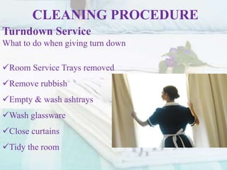 CLEANING PROCEDURE
Turndown Service
What to do when giving turn down
Room Service Trays removed
Remove rubbish
Empty & wash ashtrays
Wash glassware
Close curtains
Tidy the room
 