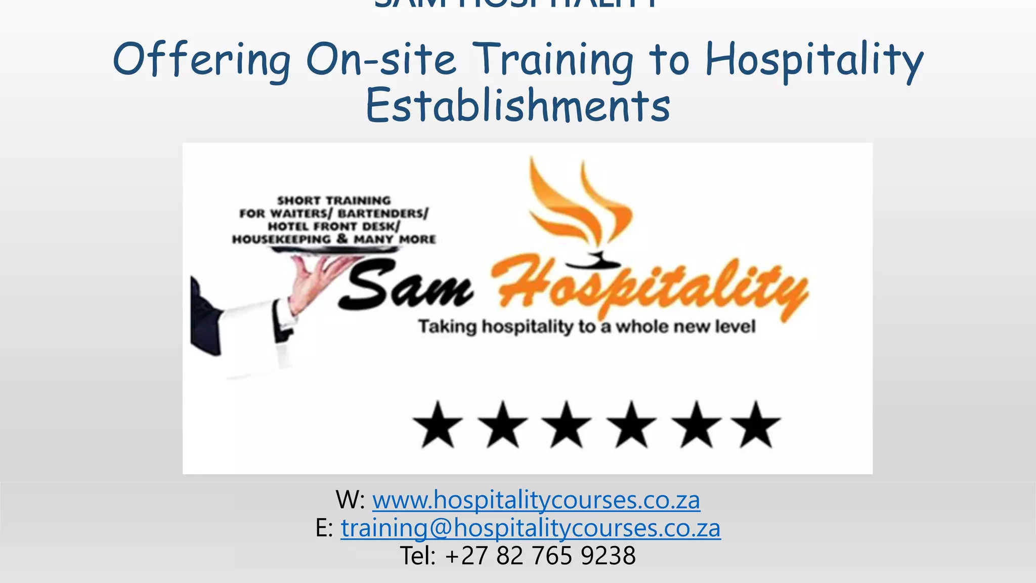 SAM HOSPITALITY
Offering On-site Training to Hospitality
Establishments
W: www.hospitalitycourses.co.za
E: training@hospitalitycourses.co.za
Tel: +27 82 765 9238
 