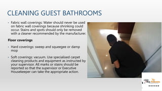 CLEANING GUEST BATHROOMS
• Fabric wall coverings: Water should never be used
on fabric wall coverings because shrinking co...