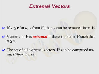 Extremal Vectors



✔ If u ≤ v for u, v from V, then v can be removed from V.

✔ Vector v in V is extremal if there is no u in V such that
  u ≤ v.

✔ The set of all extremal vectors V' can be computed us-
  ing Hilbert bases.
 