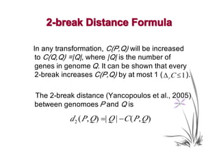2-break Distance Formula

In any transformation, C(P,Q) will be increased
 to C(Q,Q) =|Q|, where |Q| is the number of
 genes in genome Q. It can be shown that every
 2-break increases C(P,Q) by at most 1 ( ∆ r C ≤ 1 ).

The 2-break distance (Yancopoulos et al., 2005)
between genomoes P and Q is
            d 2 ( P , Q ) =| Q | −C ( P , Q )
 