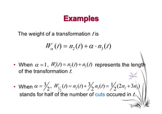 Examples
  The weight of a transformation t is

                Wα (t ) = n2 (t ) + α ⋅ n3 (t )

• When α = 1 , W1 (t ) = n2 (t) + n3 (t) represents the length
  of the transformation t.

• When α = 3 2 , W3 (t ) = n2 (t ) + 3 2 n3 (t ) = 1 2 (2n2 + 3n3 )
                    2
  stands for half of the number of cuts occured in t.
 