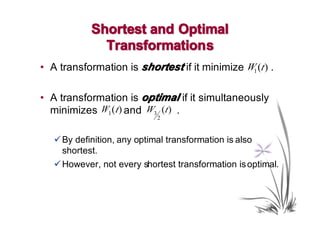 Shortest and Optimal
              Transformation s
• A transformation is shortest if it minimize W1 (t ) .

• A transformation is optimal if it simultaneously
  minimizes W1 (t ) and W3 (t ) .
                            2



   � By definition, any optimal transformation is also
     shortest.
   � However, not every shortest transformation is optimal.
 
