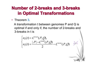 Number of 2-breaks and 3-breaks
  in Optimal Transformations
• Theorem 3.
  A transformation t between genomes P and Q is
  optimal if and only if, the number of 2-breaks and
  3-breaks in t is
       ⎧n2 (t ) = C even ( P , Q),
       ⎪
       ⎨          | P | −C odd ( P, Q)    even
       ⎪n3 (t ) =
       ⎩                     2
                                       − C ( P , Q)
 