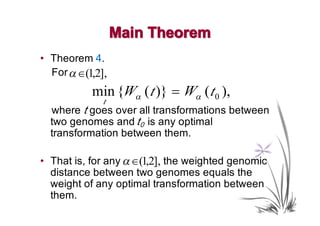Main Theorem
• Theorem 4.
  For α ∈(1,2],
           min {Wα ( t )} = Wα ( t 0 ),
              t
  where t goes over all transformations between
  two genomes and t0 is any optimal
  transformation between them.

• That is, for any α ∈(1,2], the weighted genomic
  distance between two genomes equals the
  weight of any optimal transformation between
  them.
 