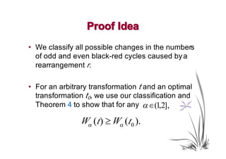 Proof Idea
• We classify all possible changes in the numbers
  of odd and even black-red cycles caused by a
  rearrangement r.

• For an arbitrary transformation t and an optimal
  transformation t0, we use our classification and
  Theorem 4 to show that for any α ∈(1,2],

               Wα (t ) ≥ Wα (t0 ).
 