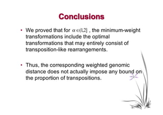 Conclusions
• We proved that for α ∈(1,2] , the minimum-weight
  transformations include the optimal
  transformations that may entirely consist of
  transposition-like rearrangements.

• Thus, the corresponding weighted genomic
  distance does not actually impose any bound on
  the proportion of transpositions.
 