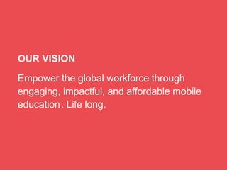 Empower the global workforce through
engaging, impactful, and affordable mobile
education.. Life long.
OUR VISION
 