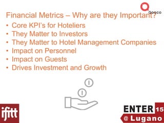 Financial Metrics – Why are they Important?
• Core KPI’s for Hoteliers
• They Matter to Investors
• They Matter to Hotel Management Companies
• Impact on Personnel
• Impact on Guests
• Drives Investment and Growth
 
