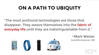 ON A PATH TO UBIQUITY
“The most profound technologies are those that
disappear. They weave themselves into the fabric of
everyday life until they are indistinguishable from it.”
~Mark Weiser
Scientific American, 1991
 