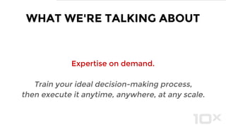 Expertise on demand.
Train your ideal decision-making process,
then execute it anytime, anywhere, at any scale.
WHAT WE'RE TALKING ABOUT
 