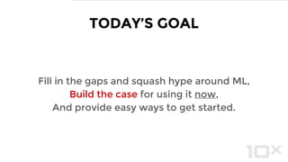 Fill in the gaps and squash hype around ML,
Build the case for using it now,
And provide easy ways to get started.
TODAY’S GOAL
 