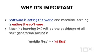 ● Software is eating the world and machine learning
is eating the software
● Machine learning (AI) will be the backbone of all
next generation business
“mobile first” => “AI first”
WHY IT'S IMPORTANT
 