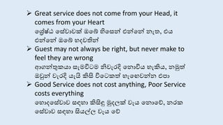  Great service does not come from your Head, it
comes from your Heart
සරේෂ්ඨ ස ේාක් ඔසේ හිස න් එන්සන් ැත, එය
එන්සන් ඔසේ හදවතින්
 Guest may not always be right, but never make to
feel they are wrong
ආගන්තුකයා ැමවිටම නිවැරදි ස ොවිය හැකිය, මුත්
ඔවුන් වැරදි යැයි කිසි විසටකත් හැසෙවන් එපා
 Good Service does not cost anything, Poor Service
costs everything
සහොදස ේා ඳහා කිසිඳු මුදලක් වැය ස ොසේ, රක
ස ේා ඳහා සියල්ල වැය සේ
 