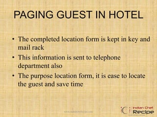 PAGING GUEST IN HOTEL
• The completed location form is kept in key and
mail rack
• This information is sent to telephone
department also
• The purpose location form, it is ease to locate
the guest and save time
www.indianchefrecipe.com
 