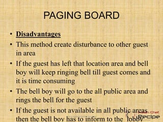 PAGING BOARD
• Disadvantages
• This method create disturbance to other guest
in area
• If the guest has left that location area and bell
boy will keep ringing bell till guest comes and
it is time consuming
• The bell boy will go to the all public area and
rings the bell for the guest
• If the guest is not available in all public areas
then the bell boy has to inform to the lobby
www.indianchefrecipe.com
 