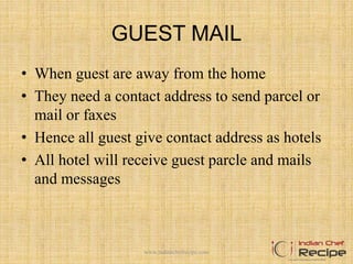 GUEST MAIL
• When guest are away from the home
• They need a contact address to send parcel or
mail or faxes
• Hence all guest give contact address as hotels
• All hotel will receive guest parcle and mails
and messages
www.indianchefrecipe.com
 
