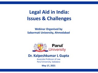 Dr. Kalpeshkumar L Gupta
Associate Professor of Law
Parul University, Vadodara
May 17, 2021
1
Legal Aid in India:
Issues & Challenges
Webinar Organised by
Sabarmati University, Ahmedabad
 